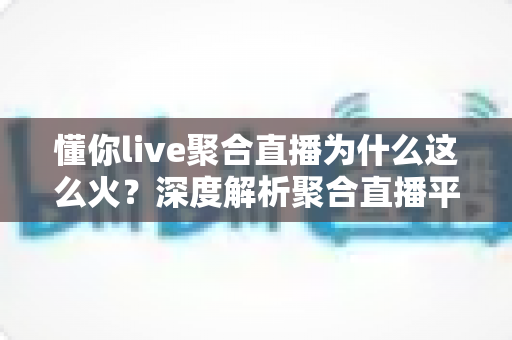 懂你live聚合直播为什么这么火?深度解析聚合直播平台的走红密码与用户体验革新 懂你live聚合直播为什么这么火?深度解析聚合直播平台的走红密码与用户体验革新