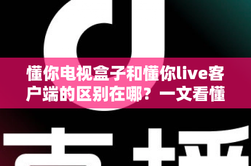 懂你电视盒子和懂你live客户端的区别在哪?一文看懂硬件盒子与软件客户端的全方位差异 懂你电视盒子和懂你live客户端的区别在哪?一文看懂硬件盒子与软件客户端的全方位差异