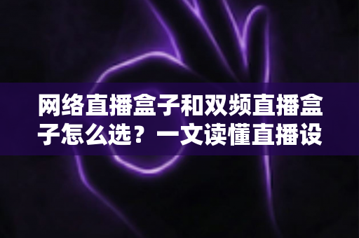 网络直播盒子和双频直播盒子怎么选？一文读懂直播设备选购全攻略