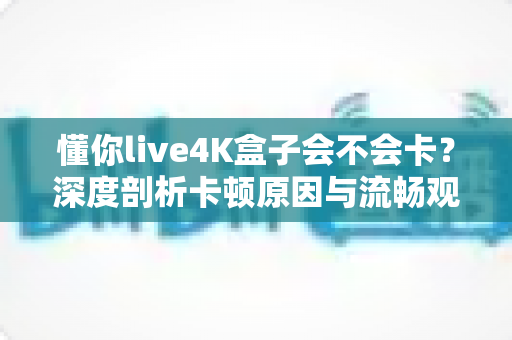 懂你live4K盒子会不会卡?深度剖析卡顿原因与流畅观看全攻略 懂你live4K盒子会不会卡?深度剖析卡顿原因与流畅观看全攻略