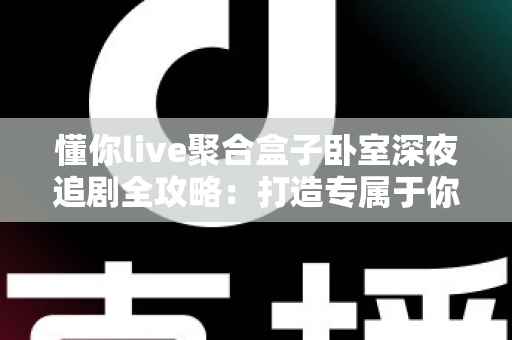 懂你live聚合盒子卧室深夜追剧全攻略:打造专属于你的私享深夜观影空间 懂你live聚合盒子卧室深夜追剧全攻略:打造专属于你的私享深夜观影空间