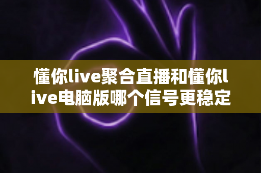 懂你live聚合直播和懂你live电脑版哪个信号更稳定?全面实测对比与稳定性优化指南 懂你live聚合直播和懂你live电脑版哪个信号更稳定?全面实测对比与稳定性优化指南