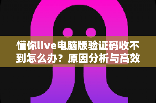懂你live电脑版验证码收不到怎么办？原因分析与高效解决方法全攻略