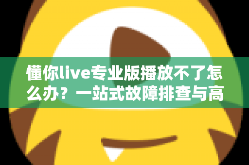 懂你live专业版播放不了怎么办？一站式故障排查与高效解决指南