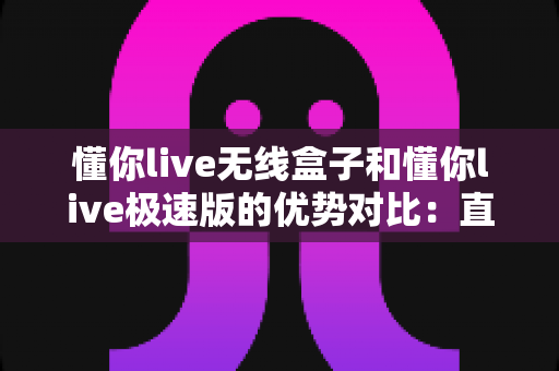 懂你live无线盒子和懂你live极速版的优势对比:直播创作者如何选对适合自己的工具? 懂你live无线盒子和懂你live极速版的优势对比:直播创作者如何选对适合自己的工具?