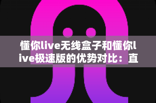 懂你live无线盒子和懂你live极速版的优势对比:直播创作者如何选对适合自己的工具? 懂你live无线盒子和懂你live极速版的优势对比:直播创作者如何选对适合自己的工具?
