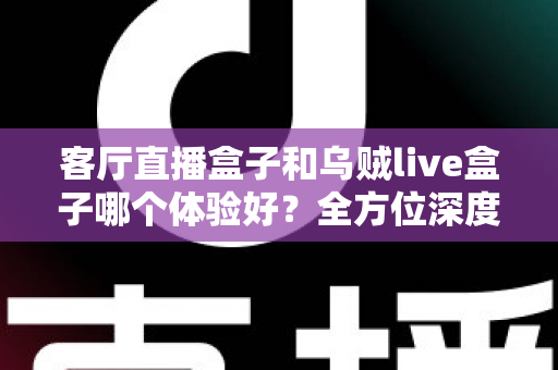 客厅直播盒子和乌贼live盒子哪个体验好？全方位深度对比帮你选对不踩坑