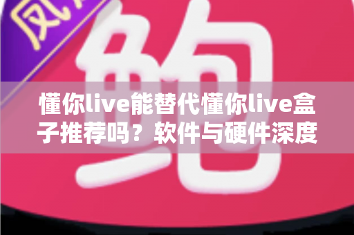 懂你live能替代懂你live盒子推荐吗？软件与硬件深度对比及选购全指南