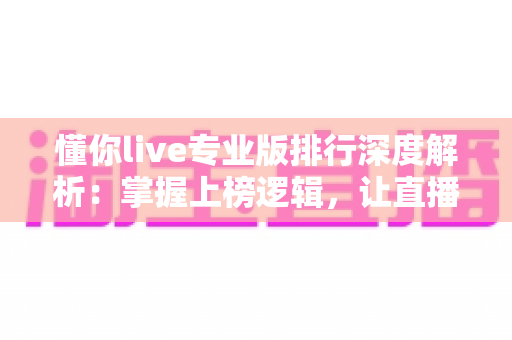 懂你live专业版排行深度解析:掌握上榜逻辑,让直播间人气稳步提升 懂你live专业版排行深度解析:掌握上榜逻辑,让直播间人气稳步提升