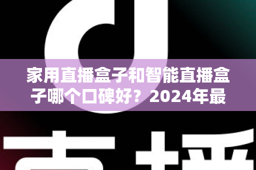 家用直播盒子和智能直播盒子哪个口碑好？2024年最新选购指南帮你一次搞懂