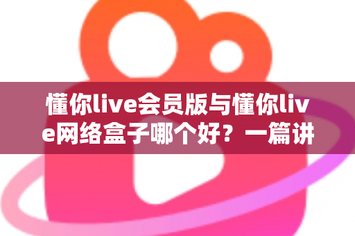 懂你live会员版与懂你live网络盒子哪个好?一篇讲透区别、优劣势与选购指南的全面对比文章 懂你live会员版与懂你live网络盒子哪个好?一篇讲透区别、优劣势与选购指南的全面对比文章