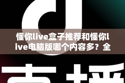 懂你live盒子推荐和懂你live电脑版哪个内容多?全面对比帮你选出最合适的版本 懂你live盒子推荐和懂你live电脑版哪个内容多?全面对比帮你选出最合适的版本
