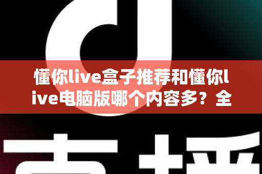 懂你live盒子推荐和懂你live电脑版哪个内容多?全面对比帮你选出最合适的版本 懂你live盒子推荐和懂你live电脑版哪个内容多?全面对比帮你选出最合适的版本