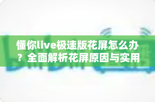 懂你live极速版花屏怎么办？全面解析花屏原因与实用解决方法，助你畅享流畅直播体验