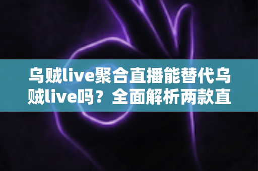 乌贼live聚合直播能替代乌贼live吗?全面解析两款直播工具的功能差异与选购指南 乌贼live聚合直播能替代乌贼live吗?全面解析两款直播工具的功能差异与选购指南