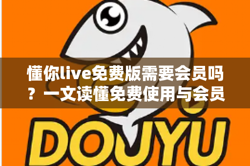 懂你live免费版需要会员吗?一文读懂免费使用与会员权益全解析 懂你live免费版需要会员吗?一文读懂免费使用与会员权益全解析