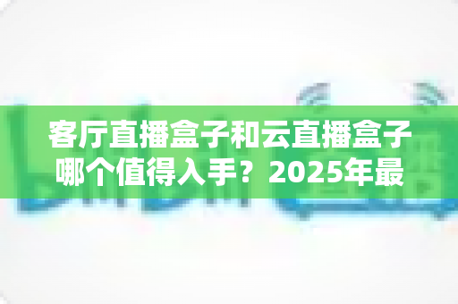客厅直播盒子和云直播盒子哪个值得入手?2025年最新选购指南,一文帮你告别选择困难! 客厅直播盒子和云直播盒子哪个值得入手?2025年最新选购指南,一文帮你告别选择困难!