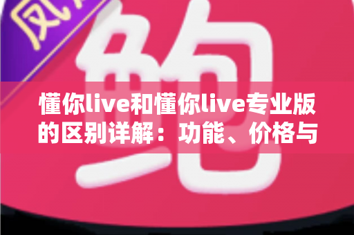 懂你live和懂你live专业版的区别详解：功能、价格与适用人群全面对比指南
