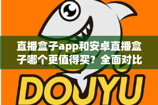 直播盒子app和安卓直播盒子哪个更值得买?全面对比选购指南助你做出明智决定 直播盒子app和安卓直播盒子哪个更值得买?全面对比选购指南助你做出明智决定