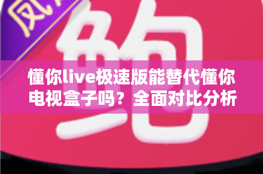 懂你live极速版能替代懂你电视盒子吗?全面对比分析助你选出最适合的观影方案 懂你live极速版能替代懂你电视盒子吗?全面对比分析助你选出最适合的观影方案