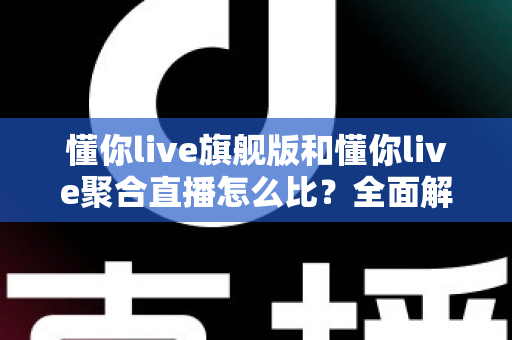 懂你live旗舰版和懂你live聚合直播怎么比?全面解析两大版本差异与选购指南 懂你live旗舰版和懂你live聚合直播怎么比?全面解析两大版本差异与选购指南