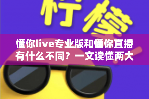 懂你live专业版和懂你直播有什么不同?一文读懂两大版本的核心差异与选择指南 懂你live专业版和懂你直播有什么不同?一文读懂两大版本的核心差异与选择指南
