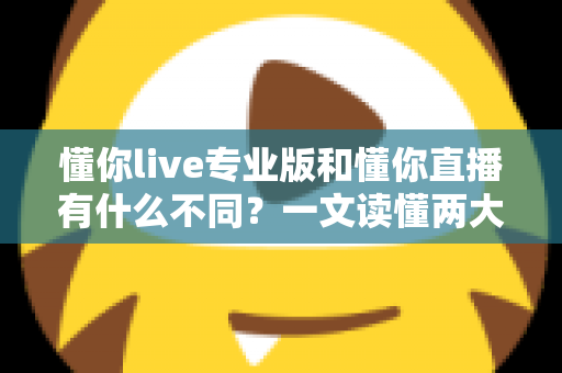 懂你live专业版和懂你直播有什么不同?一文读懂两大版本的核心差异与选择指南 懂你live专业版和懂你直播有什么不同?一文读懂两大版本的核心差异与选择指南