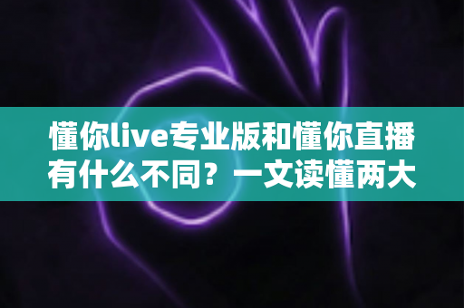 懂你live专业版和懂你直播有什么不同？一文读懂两大版本的核心差异与选择指南