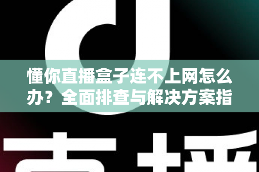 懂你直播盒子连不上网怎么办?全面排查与解决方案指南 懂你直播盒子连不上网怎么办?全面排查与解决方案指南