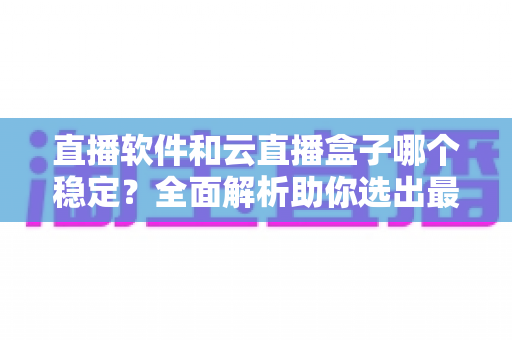直播软件和云直播盒子哪个稳定？全面解析助你选出最佳直播方案