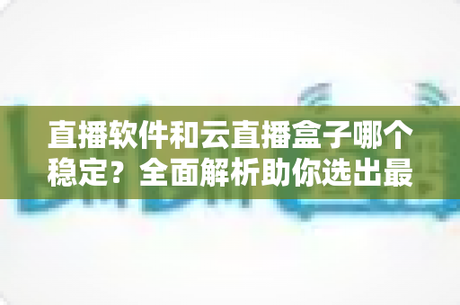 直播软件和云直播盒子哪个稳定？全面解析助你选出最佳直播方案