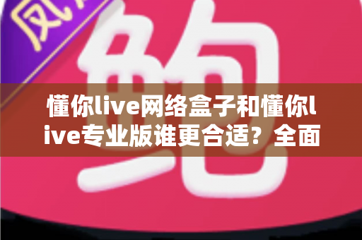 懂你live网络盒子和懂你live专业版谁更合适?全面对比帮你做出最佳选择 懂你live网络盒子和懂你live专业版谁更合适?全面对比帮你做出最佳选择
