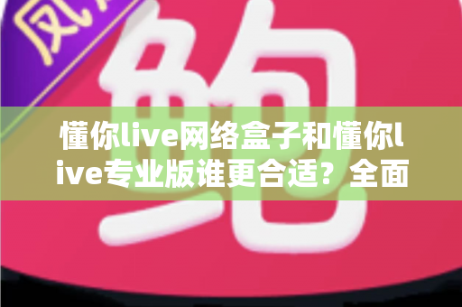 懂你live网络盒子和懂你live专业版谁更合适?全面对比帮你做出最佳选择 懂你live网络盒子和懂你live专业版谁更合适?全面对比帮你做出最佳选择