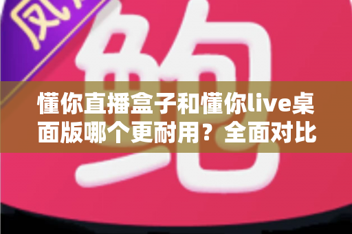 懂你直播盒子和懂你live桌面版哪个更耐用?全面对比分析帮你做出明智选择 懂你直播盒子和懂你live桌面版哪个更耐用?全面对比分析帮你做出明智选择