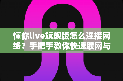 懂你live旗舰版怎么连接网络？手把手教你快速联网与故障排除全攻略