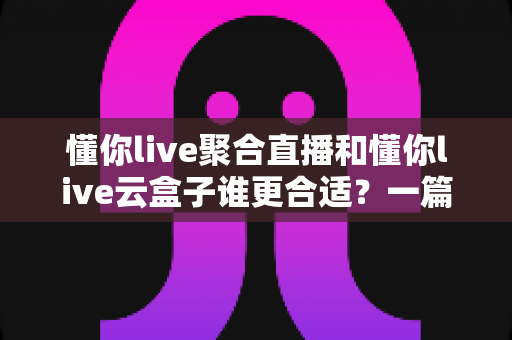 懂你live聚合直播和懂你live云盒子谁更合适?一篇帮你选对多平台直播方案的深度对比指南 懂你live聚合直播和懂你live云盒子谁更合适?一篇帮你选对多平台直播方案的深度对比指南