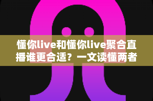 懂你live和懂你live聚合直播谁更合适？一文读懂两者差异，选对平台不踩坑