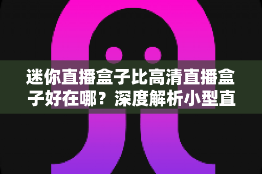迷你直播盒子比高清直播盒子好在哪?深度解析小型直播设备的五大核心优势与选购指南 迷你直播盒子比高清直播盒子好在哪?深度解析小型直播设备的五大核心优势与选购指南