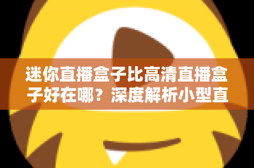 迷你直播盒子比高清直播盒子好在哪？深度解析小型直播设备的五大核心优势与选购指南