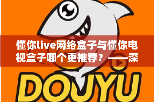懂你live网络盒子与懂你电视盒子哪个更推荐？——深度对比评测帮你选对不踩坑