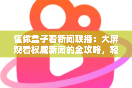 懂你盒子看新闻联播:大屏观看权威新闻的全攻略,轻松掌握客厅追新闻的正确姿势 懂你盒子看新闻联播:大屏观看权威新闻的全攻略,轻松掌握客厅追新闻的正确姿势