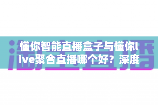 懂你智能直播盒子与懂你live聚合直播哪个好？深度对比测评助你选对直播利器