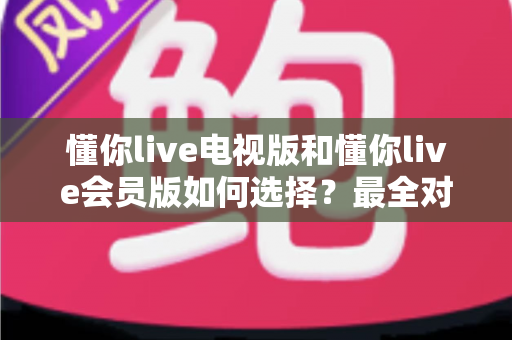 懂你live电视版和懂你live会员版如何选择？最全对比指南帮你做出明智决定