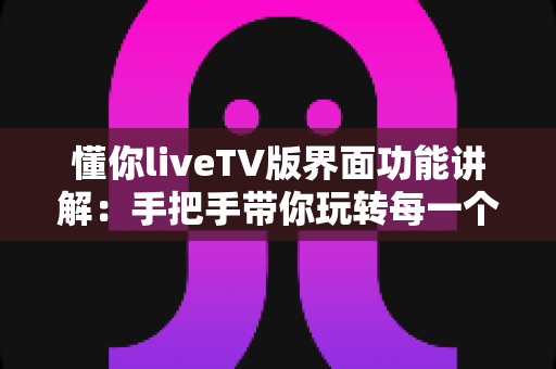 懂你liveTV版界面功能讲解:手把手带你玩转每一个界面,大屏观影体验全面升级 懂你liveTV版界面功能讲解:手把手带你玩转每一个界面,大屏观影体验全面升级