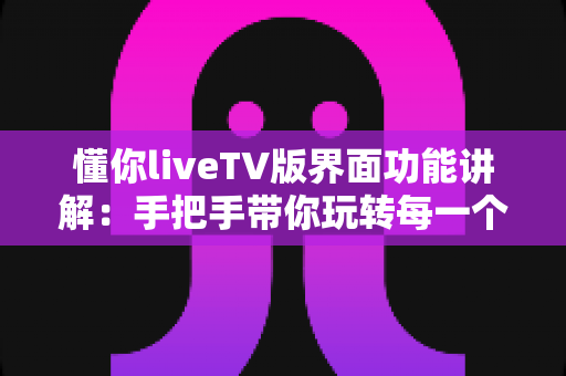 懂你liveTV版界面功能讲解:手把手带你玩转每一个界面,大屏观影体验全面升级 懂你liveTV版界面功能讲解:手把手带你玩转每一个界面,大屏观影体验全面升级