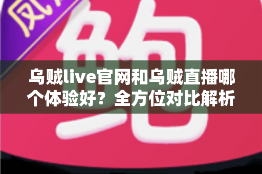 乌贼live官网和乌贼直播哪个体验好?全方位对比解析助你选对观播方式 乌贼live官网和乌贼直播哪个体验好?全方位对比解析助你选对观播方式
