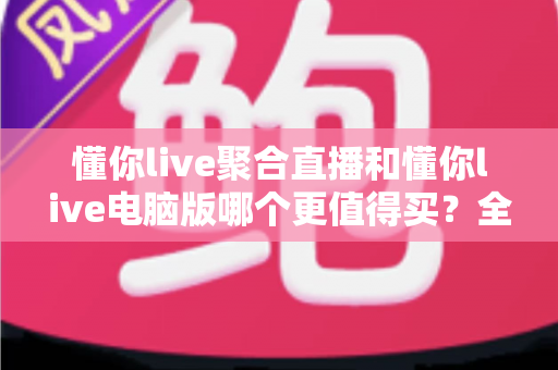 懂你live聚合直播和懂你live电脑版哪个更值得买?全方位对比评测帮你选对版本 懂你live聚合直播和懂你live电脑版哪个更值得买?全方位对比评测帮你选对版本