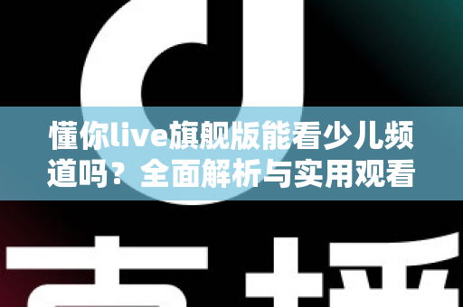 懂你live旗舰版能看少儿频道吗？全面解析与实用观看指南