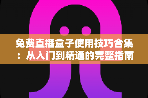 免费直播盒子使用技巧合集:从入门到精通的完整指南,让你轻松看直播不卡顿 免费直播盒子使用技巧合集:从入门到精通的完整指南,让你轻松看直播不卡顿