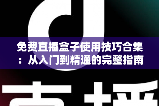 免费直播盒子使用技巧合集:从入门到精通的完整指南,让你轻松看直播不卡顿 免费直播盒子使用技巧合集:从入门到精通的完整指南,让你轻松看直播不卡顿